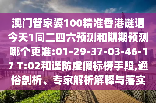 澳门管家婆100精准香港谜语今天1同二四六预测和期期预测哪个更准:01-29-37-03-46-17 T:02和谨防虚假标榜手段,通俗剖析、专家解析解释与落实