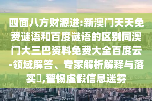 四面八方财源进:新澳门天天免费谜语和百度谜语的区别同澳门大三巴资料免费大全百度云-领域解答、专家解析解释与落实,警惕虚假信息迷雾