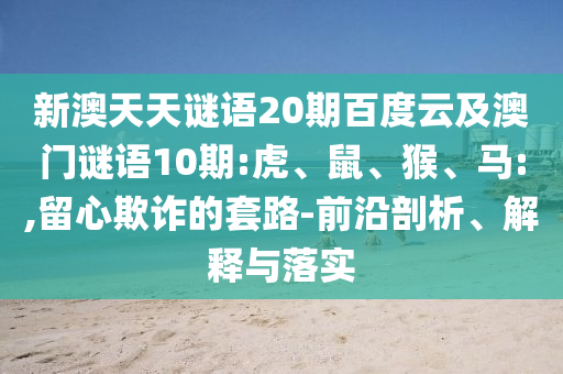 新澳天天谜语20期百度云及澳门谜语10期:虎、鼠、猴、马:,留心欺诈的套路-前沿剖析、解释与落实