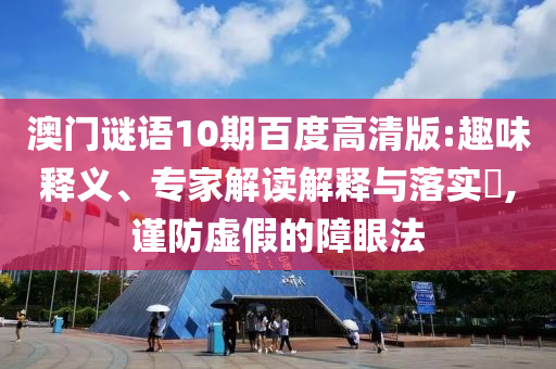 澳门谜语10期百度高清版:趣味释义、专家解读解释与落实,谨防虚假的障眼法