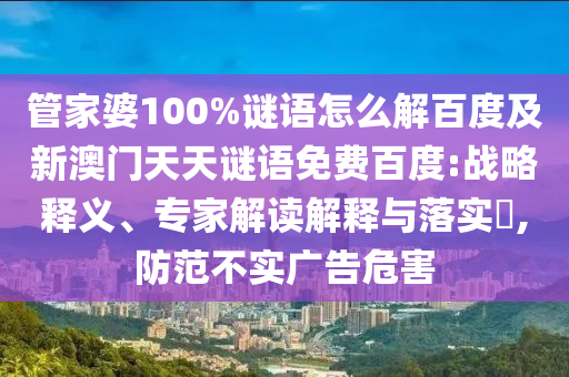 管家婆100%谜语怎么解百度及新澳门天天谜语免费百度:战略释义、专家解读解释与落实,防范不实广告危害