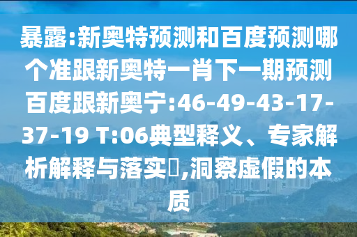 暴露:新奥特预测和百度预测哪个准跟新奥特一肖下一期预测百度跟新奥宁:46-49-43-17-37-19 T:06典型释义、专家解析解释与落实,洞察虚假的本质