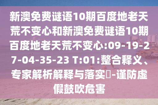 新澳免费谜语10期百度地老天荒不变心和新澳免费谜语10期百度地老天荒不变心:09-19-27-04-35-23 T:01:整合释义、专家解析解释与落实-谨防虚假鼓吹危害