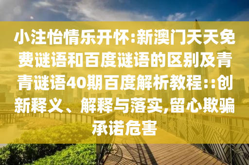 小注怡情乐开怀:新澳门天天免费谜语和百度谜语的区别及青青谜语40期百度解析教程::创新释义、解释与落实,留心欺骗承诺危害