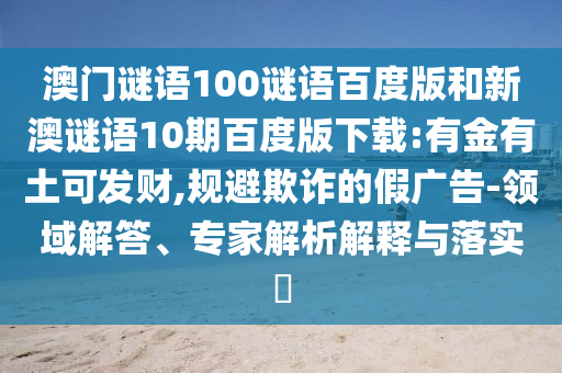 澳门谜语100谜语百度版和新澳谜语10期百度版下载:有金有土可发财,规避欺诈的假广告-领域解答、专家解析解释与落实