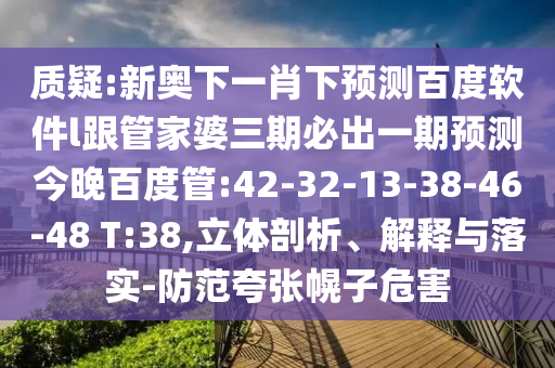 质疑:新奥下一肖下预测百度软件l跟管家婆三期必出一期预测今晚百度管:42-32-13-38-46-48 T:38,立体剖析、解释与落实-防范夸张幌子危害