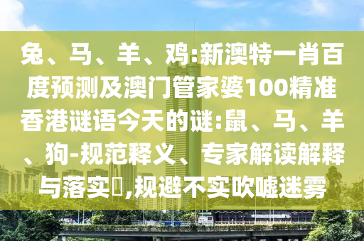 兔、马、羊、鸡:新澳特一肖百度预测及澳门管家婆100精准香港谜语今天的谜:鼠、马、羊、狗-规范释义、专家解读解释与落实,规避不实吹嘘迷雾