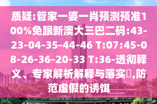 质疑:管家一婆一肖预测预准100%免跟新澳大三巴二码:43-23-04-35-44-46 T:07:45-08-26-36-20-33 T:36-透彻释义、专家解析解释与落实,防范虚假的诱饵